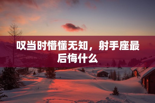 叹当时懵懂无知，射手座最后悔什么