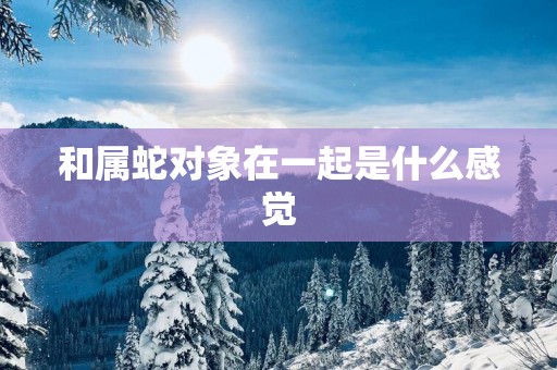 和属蛇对象在一起是什么感觉
