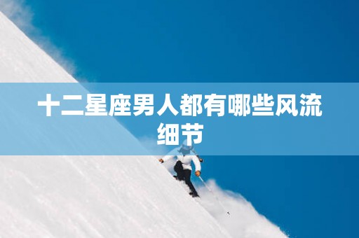十二星座男人都有哪些风流细节