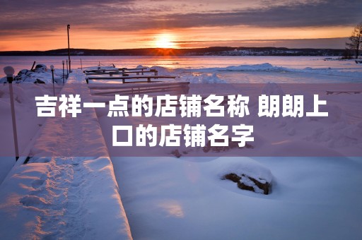 吉祥一点的店铺名称 朗朗上口的店铺名字