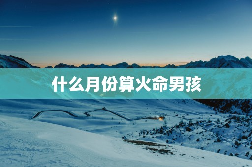 什么月份算火命男孩