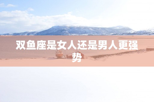 双鱼座是女人还是男人更强势