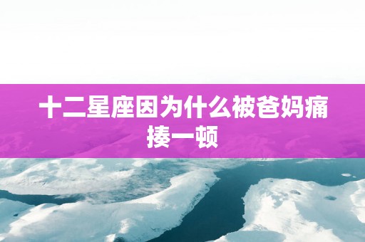 十二星座因为什么被爸妈痛揍一顿