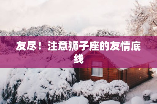 友尽！注意狮子座的友情底线