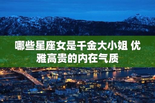 哪些星座女是千金大小姐 优雅高贵的内在气质