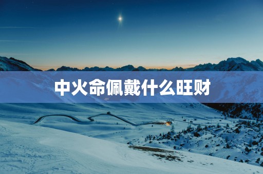 中火命佩戴什么旺财