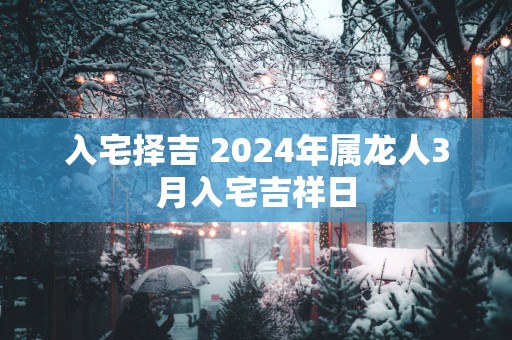 入宅择吉 2025年属龙人3月入宅吉祥日
