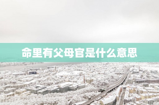 命里有父母官是什么意思