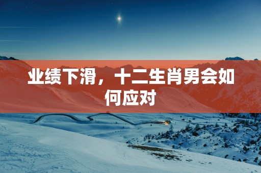 业绩下滑，十二生肖男会如何应对