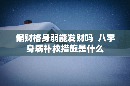 偏财格身弱能发财吗  八字身弱补救措施是什么
