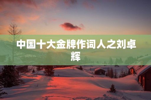 中国十大金牌作词人之刘卓辉