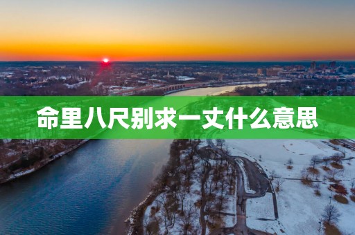 命里八尺别求一丈什么意思