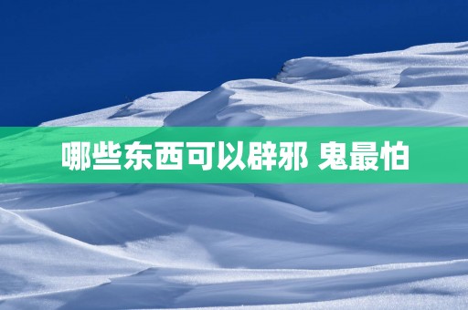 哪些东西可以辟邪 鬼最怕