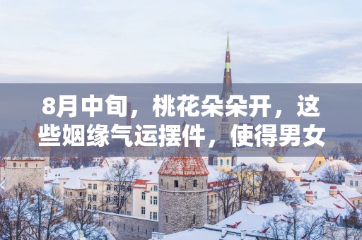 8月中旬，桃花朵朵开，这些姻缘气运摆件，使得男女双方心心相印!