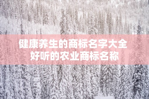 健康养生的商标名字大全 好听的农业商标名称