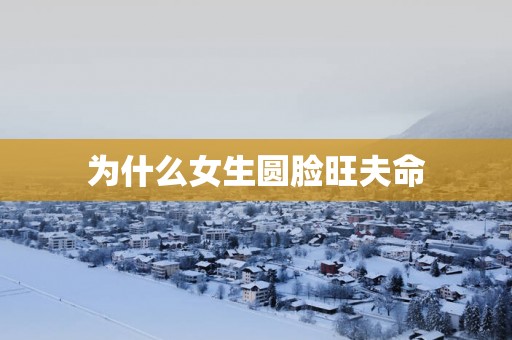 为什么女生圆脸旺夫命