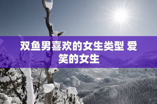 双鱼男喜欢的女生类型 爱笑的女生