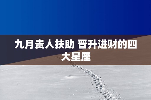 九月贵人扶助 晋升进财的四大星座