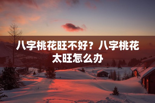 八字桃花旺不好？八字桃花太旺怎么办