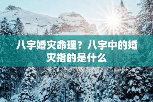 八字婚灾命理?八字中的婚灾指的是什么 八字婚灾命理?八字中的婚灾指的是什么