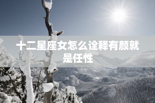 十二星座女怎么诠释有颜就是任性