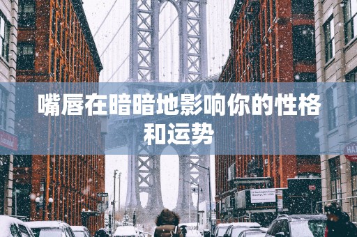 嘴唇在暗暗地影响你的性格和运势