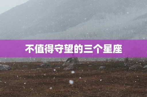 不值得守望的三个星座