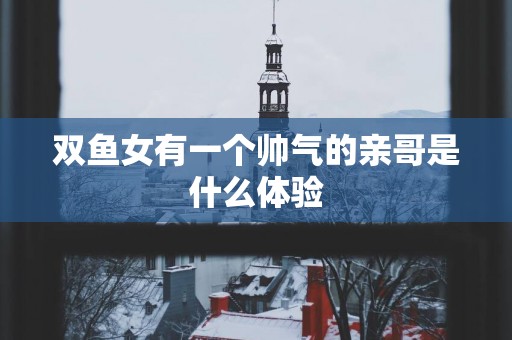 双鱼女有一个帅气的亲哥是什么体验