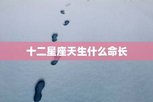 十二星座天生什么命长