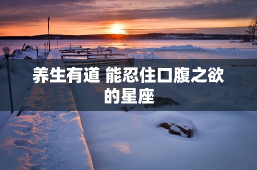 养生有道 能忍住口腹之欲的星座