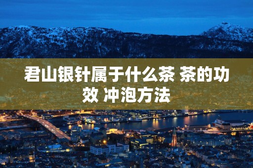 君山银针属于什么茶 茶的功效 冲泡方法