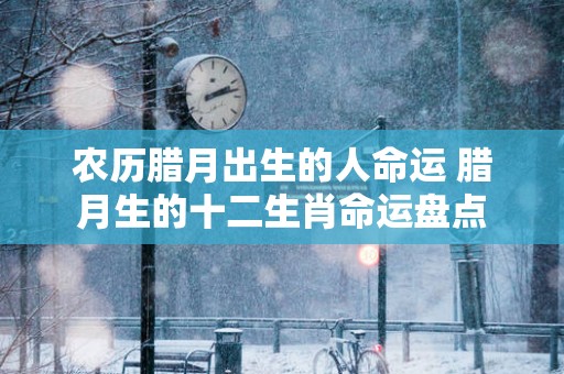 农历腊月出生的人命运 腊月生的十二生肖命运盘点
