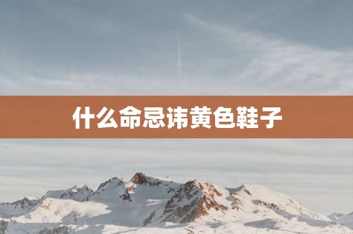 什么命忌讳黄色鞋子