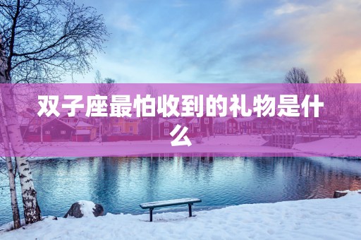 双子座最怕收到的礼物是什么