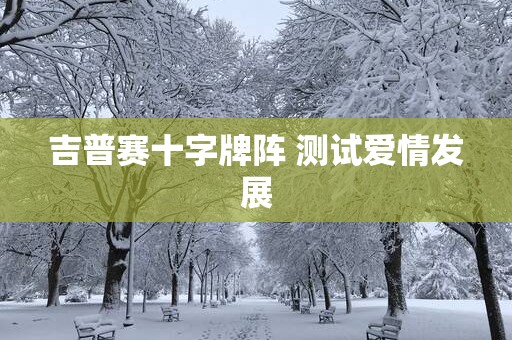 吉普赛十字牌阵 测试爱情发展