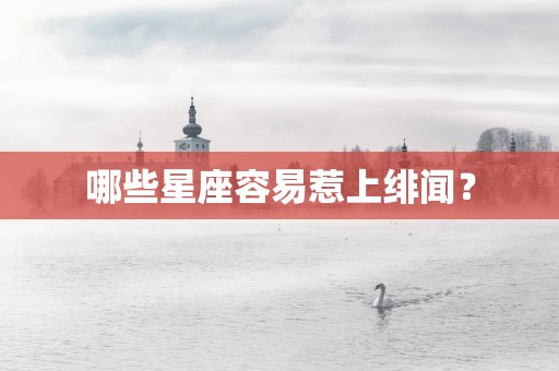 哪些星座容易惹上绯闻？