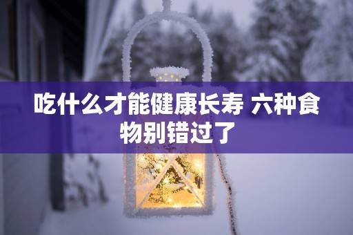 吃什么才能健康长寿 六种食物别错过了