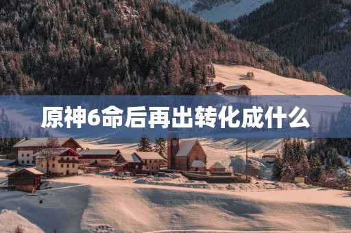 原神6命后再出转化成什么