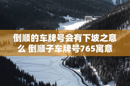 倒顺的车牌号会有下坡之意么 倒顺子车牌号765寓意