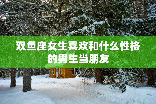 双鱼座女生喜欢和什么性格的男生当朋友