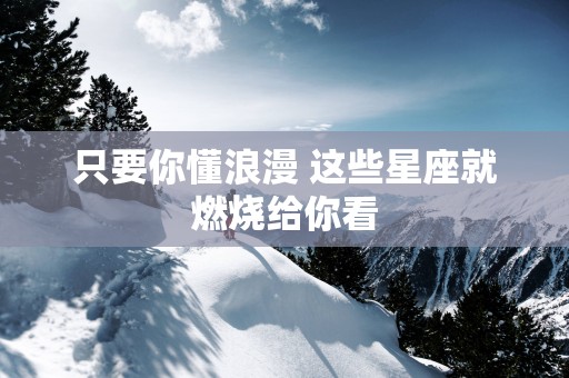 只要你懂浪漫 这些星座就燃烧给你看