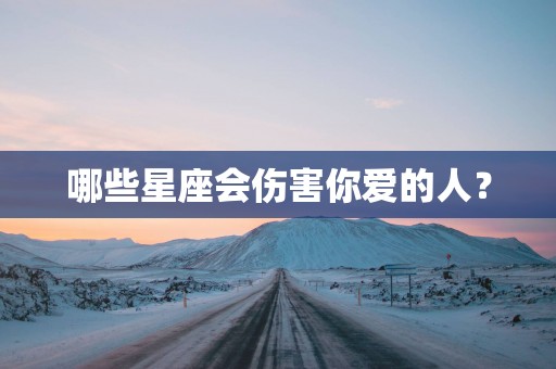 哪些星座会伤害你爱的人？