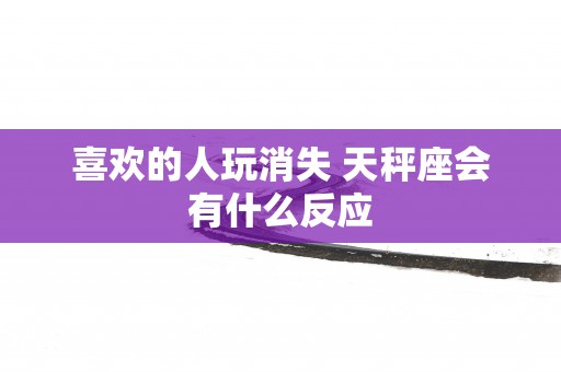 喜欢的人玩消失 天秤座会有什么反应