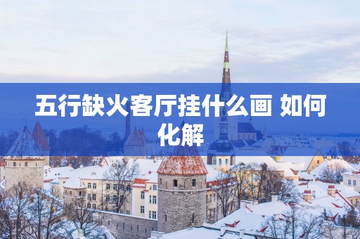 五行缺火客厅挂什么画 如何化解