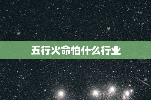 五行火命怕什么行业