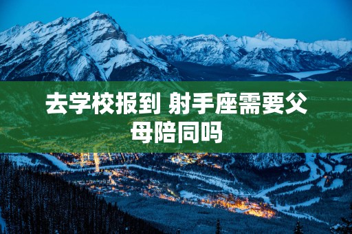 去学校报到 射手座需要父母陪同吗