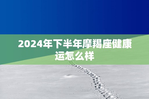 2025年下半年摩羯座健康运怎么样