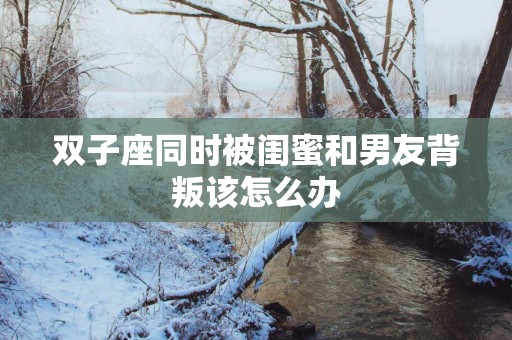 双子座同时被闺蜜和男友背叛该怎么办