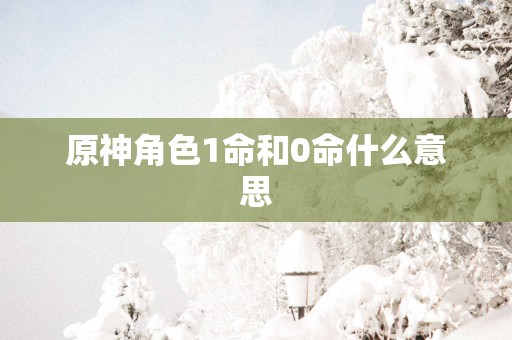 原神角色1命和0命什么意思