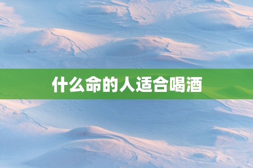 什么命的人适合喝酒